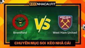 Nhận Định Brentford Vs West Ham United Lúc 21:00 Ngày 02/05- Premier League